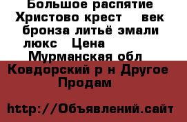 Большое распятие Христово крест 19 век бронза литьё эмали люкс › Цена ­ 15 000 - Мурманская обл., Ковдорский р-н Другое » Продам   